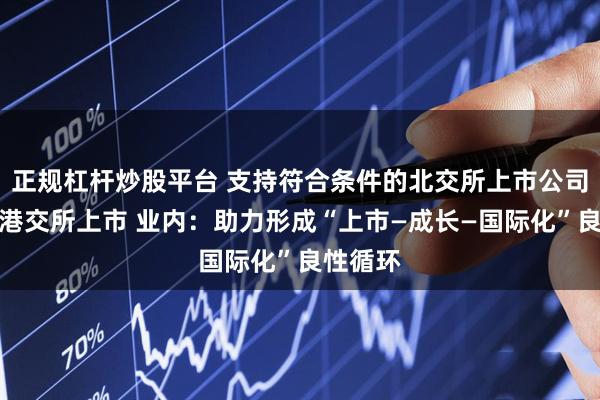 正规杠杆炒股平台 支持符合条件的北交所上市公司依规在港交所上市 业内：助力形成“上市—成长—国际化”良性循环