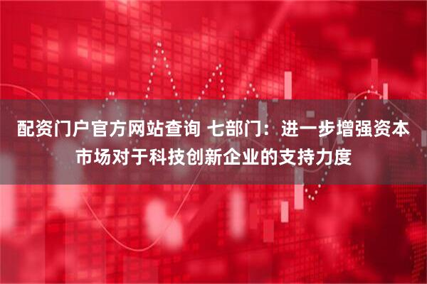 配资门户官方网站查询 七部门：进一步增强资本市场对于科技创新企业的支持力度