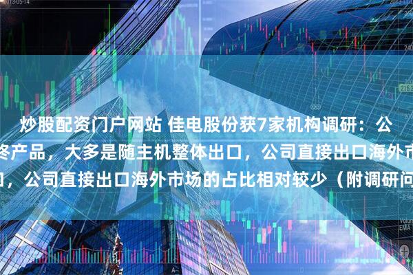炒股配资门户网站 佳电股份获7家机构调研：公司的电动机产品不是最终产品，大多是随主机整体出口，公司直接出口海外市场的占比相对较少（附调研问答）