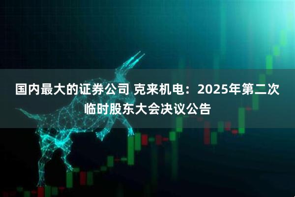 国内最大的证券公司 克来机电：2025年第二次临时股东大会决议公告
