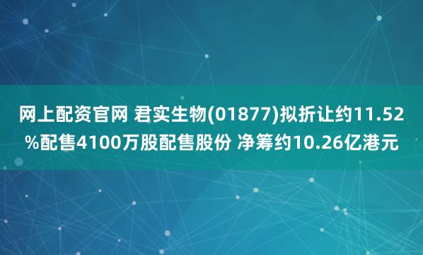 网上配资官网 君实生物(01877)拟折让约11.52%配售4100万股配售股份 净筹约10.26亿港元