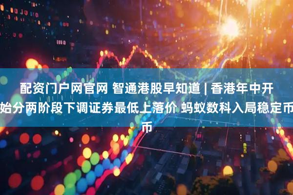 配资门户网官网 智通港股早知道 | 香港年中开始分两阶段下调证券最低上落价 蚂蚁数科入局稳定币