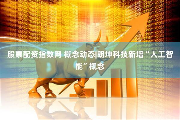 股票配资指数网 概念动态|朗坤科技新增“人工智能”概念