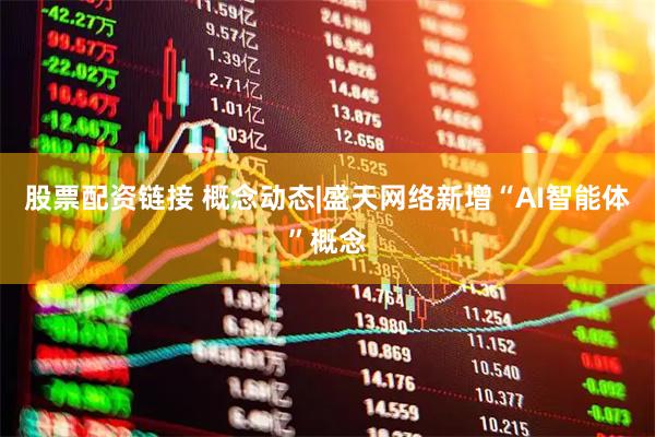 股票配资链接 概念动态|盛天网络新增“AI智能体”概念