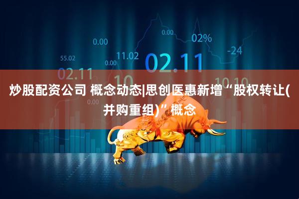 炒股配资公司 概念动态|思创医惠新增“股权转让(并购重组)”概念