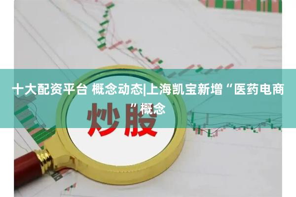 十大配资平台 概念动态|上海凯宝新增“医药电商”概念
