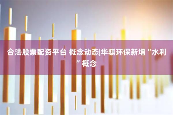 合法股票配资平台 概念动态|华骐环保新增“水利”概念