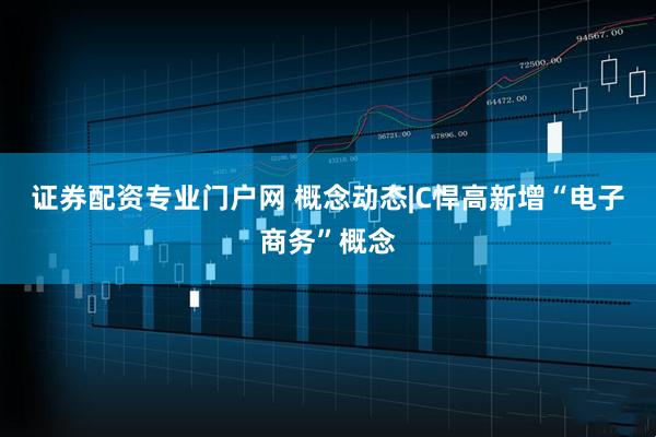 证券配资专业门户网 概念动态|C悍高新增“电子商务”概念