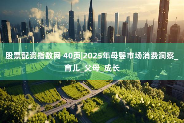 股票配资指数网 40页|2025年母婴市场消费洞察_育儿_父母_成长