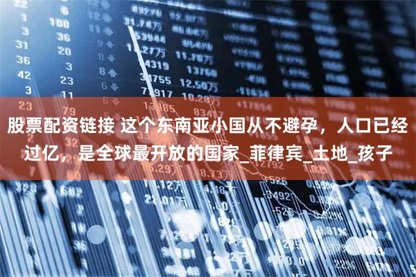 股票配资链接 这个东南亚小国从不避孕，人口已经过亿，是全球最开放的国家_菲律宾_土地_孩子