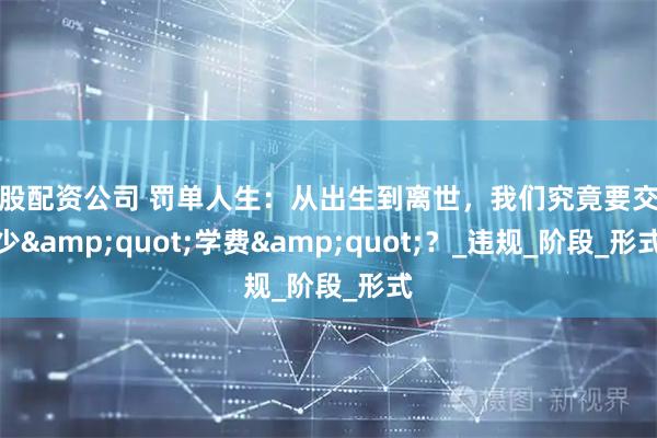 炒股配资公司 罚单人生：从出生到离世，我们究竟要交多少&quot;学费&quot;？_违规_阶段_形式