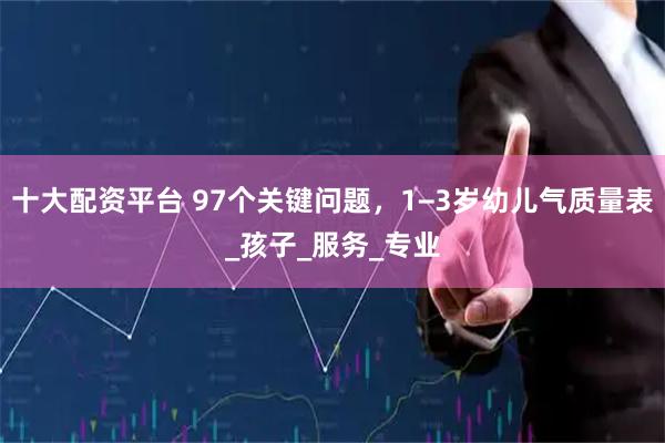 十大配资平台 97个关键问题，1−3岁幼儿气质量表_孩子_服务_专业