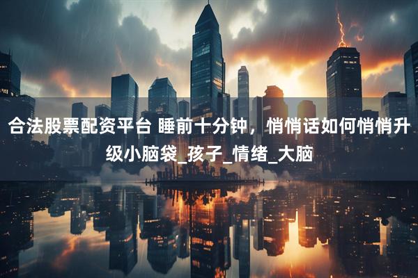 合法股票配资平台 睡前十分钟，悄悄话如何悄悄升级小脑袋_孩子_情绪_大脑