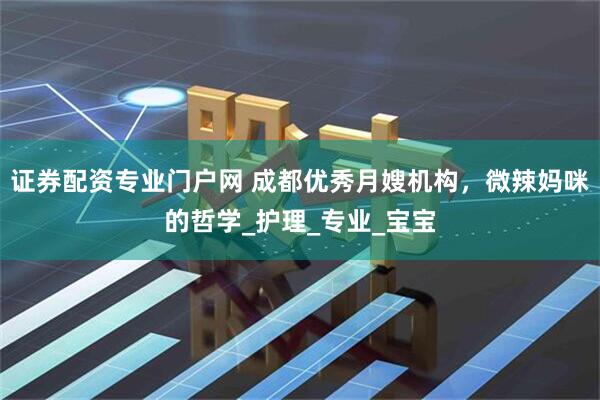 证券配资专业门户网 成都优秀月嫂机构，微辣妈咪的哲学_护理_专业_宝宝