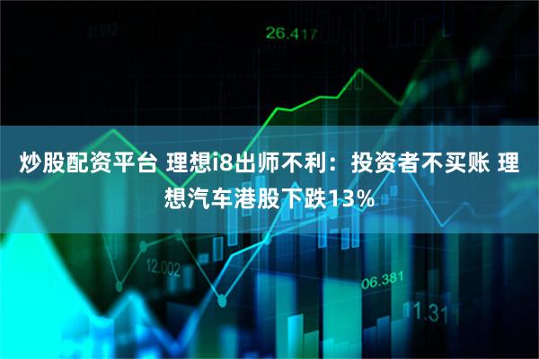 炒股配资平台 理想i8出师不利：投资者不买账 理想汽车港股下跌13%