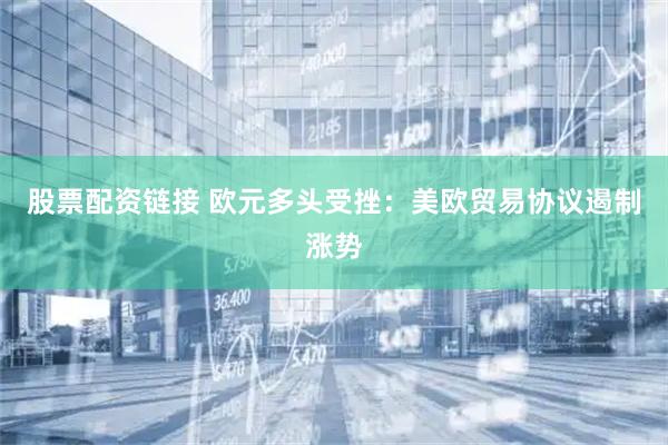 股票配资链接 欧元多头受挫：美欧贸易协议遏制涨势