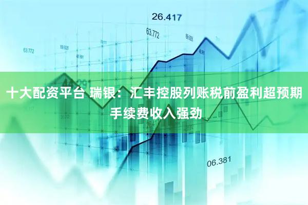 十大配资平台 瑞银：汇丰控股列账税前盈利超预期 手续费收入强劲