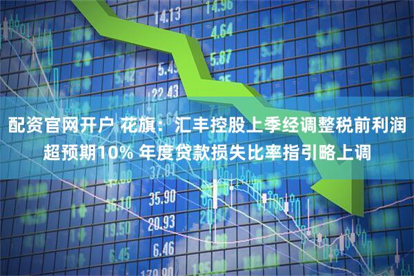 配资官网开户 花旗：汇丰控股上季经调整税前利润超预期10% 年度贷款损失比率指引略上调