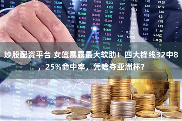 炒股配资平台 女篮暴露最大软肋！四大锋线32中8，25%命中率，凭啥夺亚洲杯？