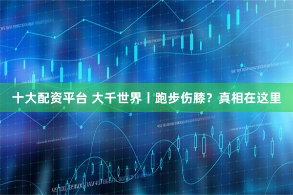 十大配资平台 大千世界丨跑步伤膝？真相在这里