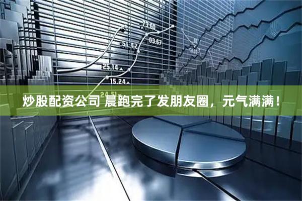 炒股配资公司 晨跑完了发朋友圈，元气满满！