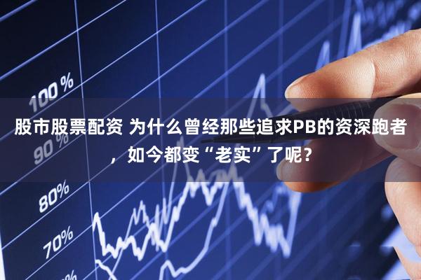 股市股票配资 为什么曾经那些追求PB的资深跑者，如今都变“老实”了呢？