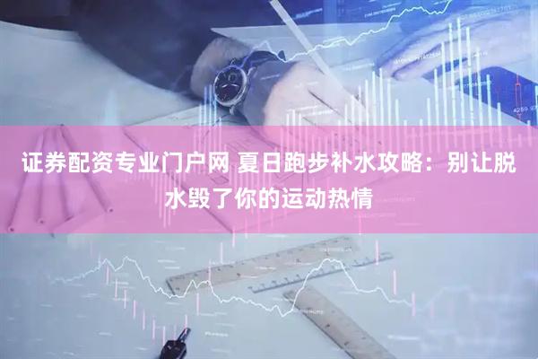 证券配资专业门户网 夏日跑步补水攻略：别让脱水毁了你的运动热情