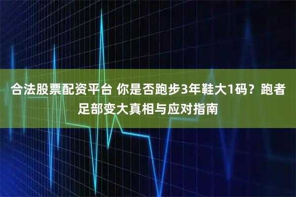 合法股票配资平台 你是否跑步3年鞋大1码？跑者足部变大真相与应对指南