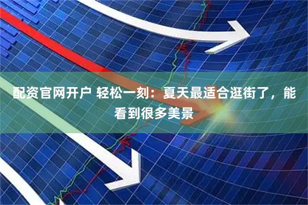 配资官网开户 轻松一刻：夏天最适合逛街了，能看到很多美景