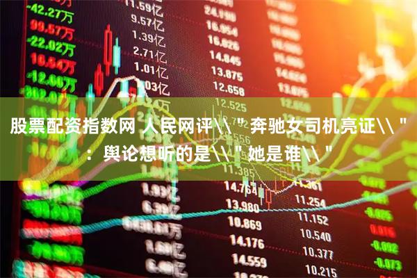 股票配资指数网 人民网评\＂奔驰女司机亮证\＂：舆论想听的是\＂她是谁\＂