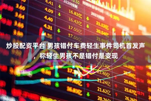 炒股配资平台 男孩错付车费轻生事件司机首发声，称轻生男孩不是错付是变现