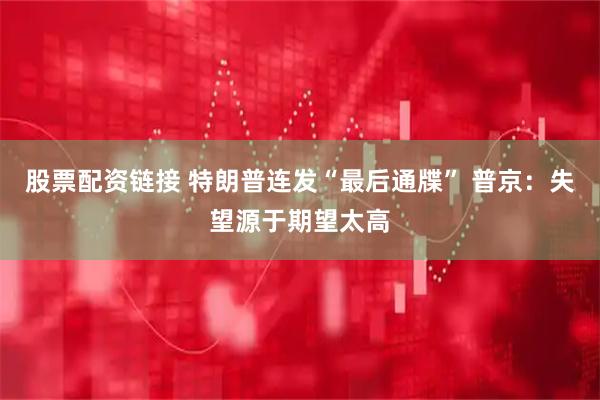 股票配资链接 特朗普连发“最后通牒” 普京：失望源于期望太高