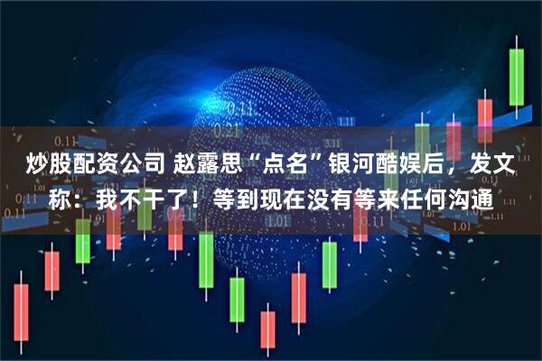 炒股配资公司 赵露思“点名”银河酷娱后，发文称：我不干了！等到现在没有等来任何沟通