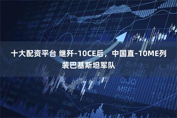 十大配资平台 继歼-10CE后，中国直-10ME列装巴基斯坦军队