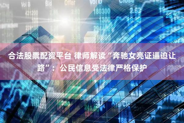 合法股票配资平台 律师解读“奔驰女亮证逼迫让路”：公民信息受法律严格保护