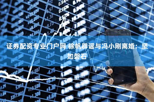 证券配资专业门户网 徐帆辟谣与冯小刚离婚：坚如磐石