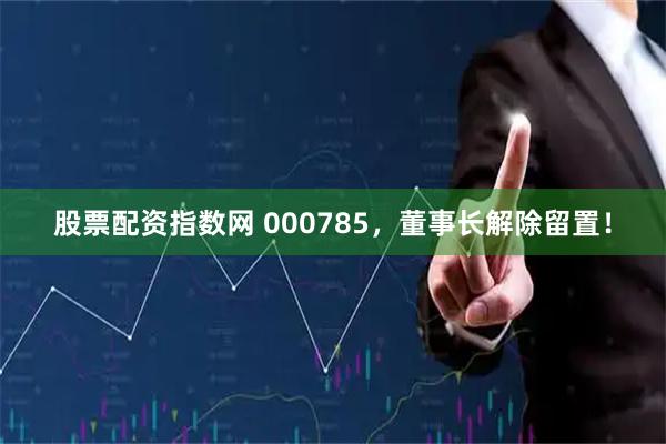 股票配资指数网 000785，董事长解除留置！