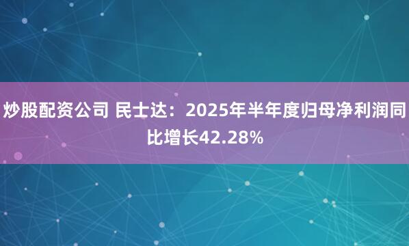 炒股配资公司 民士达：2025年半年度归母净利润同比增长42.28%