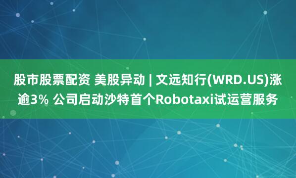 股市股票配资 美股异动 | 文远知行(WRD.US)涨逾3% 公司启动沙特首个Robotaxi试运营服务