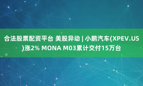 合法股票配资平台 美股异动 | 小鹏汽车(XPEV.US)涨2% MONA M03累计交付15万台