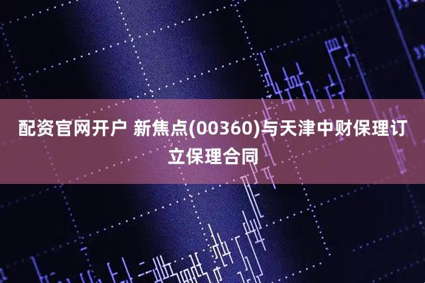 配资官网开户 新焦点(00360)与天津中财保理订立保理合同